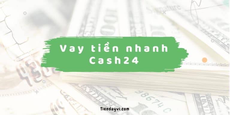 Cash24 – Hướng Dẫn & Đánh Giá Dịch Vụ Vay Tiền Nhanh 2023
